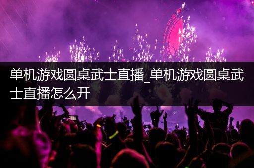 单机游戏圆桌武士直播_单机游戏圆桌武士直播怎么开