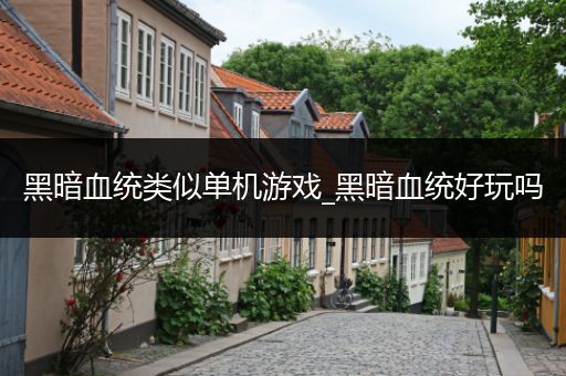 黑暗血统类似单机游戏_黑暗血统好玩吗