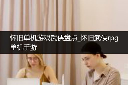 怀旧单机游戏武侠盘点_怀旧武侠rpg单机手游