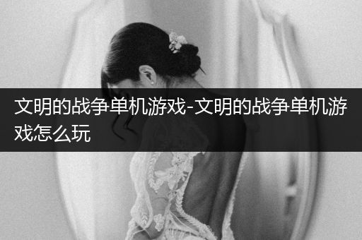 文明的战争单机游戏-文明的战争单机游戏怎么玩