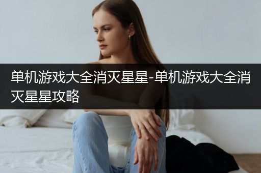 单机游戏大全消灭星星-单机游戏大全消灭星星攻略