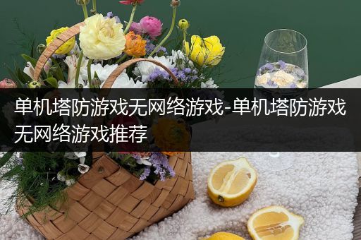 单机塔防游戏无网络游戏-单机塔防游戏无网络游戏推荐