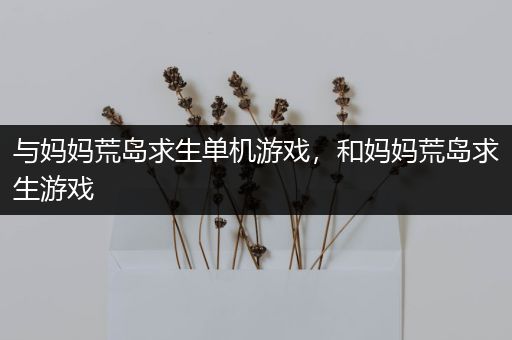 与妈妈荒岛求生单机游戏，和妈妈荒岛求生游戏