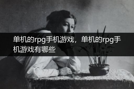 单机的rpg手机游戏，单机的rpg手机游戏有哪些