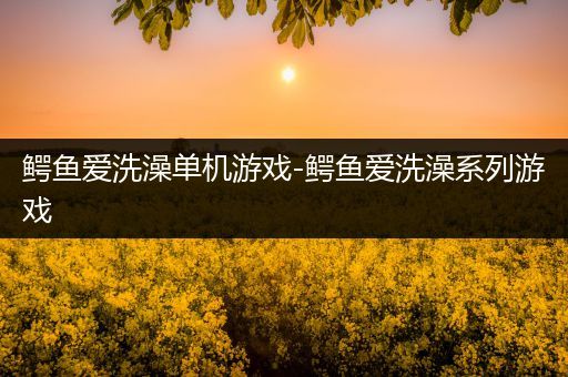 鳄鱼爱洗澡单机游戏-鳄鱼爱洗澡系列游戏