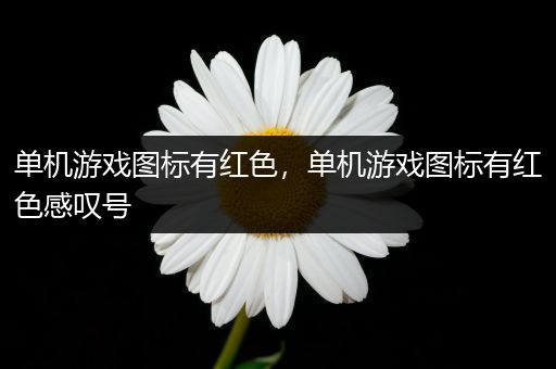 单机游戏图标有红色，单机游戏图标有红色感叹号