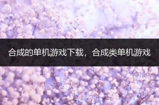 合成的单机游戏下载，合成类单机游戏