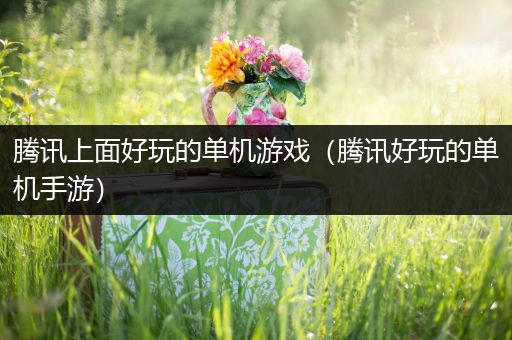 腾讯上面好玩的单机游戏（腾讯好玩的单机手游）