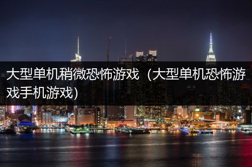 大型单机稍微恐怖游戏（大型单机恐怖游戏手机游戏）