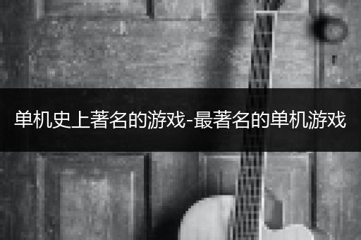 单机史上著名的游戏-最著名的单机游戏