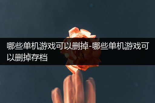 哪些单机游戏可以删掉-哪些单机游戏可以删掉存档