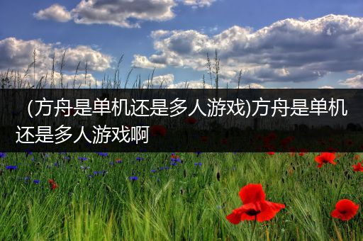 （方舟是单机还是多人游戏)方舟是单机还是多人游戏啊
