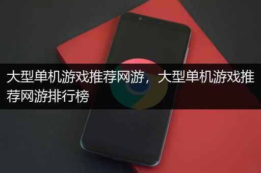 大型单机游戏推荐网游，大型单机游戏推荐网游排行榜