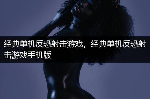 经典单机反恐射击游戏，经典单机反恐射击游戏手机版