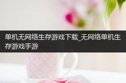 单机无网络生存游戏下载_无网络单机生存游戏手游
