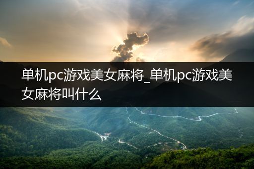单机pc游戏美女麻将_单机pc游戏美女麻将叫什么