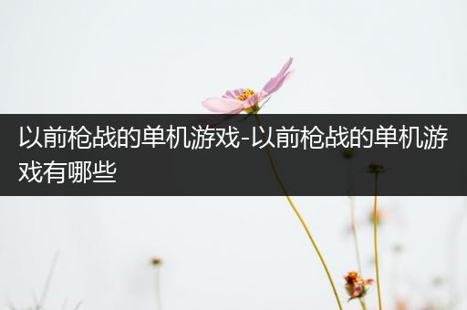 以前枪战的单机游戏-以前枪战的单机游戏有哪些