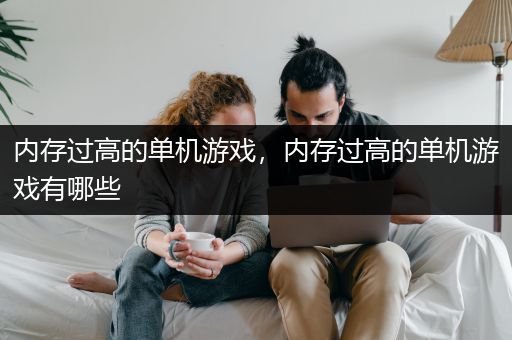 内存过高的单机游戏，内存过高的单机游戏有哪些