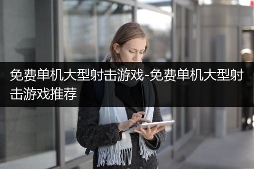 免费单机大型射击游戏-免费单机大型射击游戏推荐