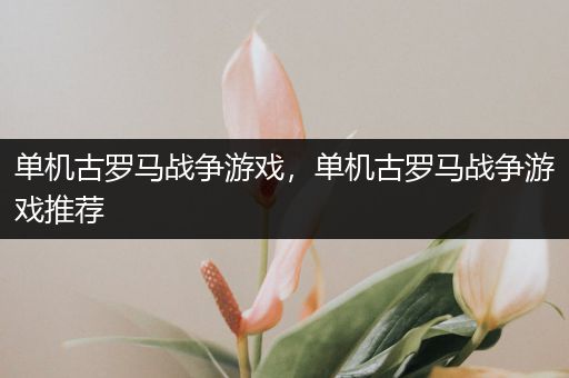 单机古罗马战争游戏，单机古罗马战争游戏推荐