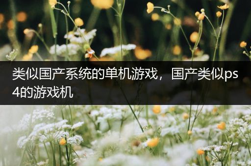 类似国产系统的单机游戏，国产类似ps4的游戏机