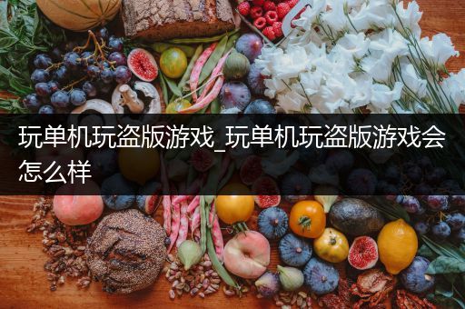 玩单机玩盗版游戏_玩单机玩盗版游戏会怎么样