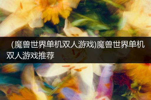 （魔兽世界单机双人游戏)魔兽世界单机双人游戏推荐