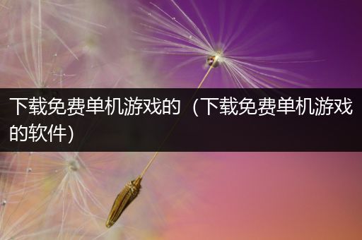 下载免费单机游戏的（下载免费单机游戏的软件）