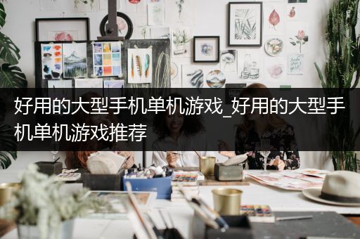 好用的大型手机单机游戏_好用的大型手机单机游戏推荐