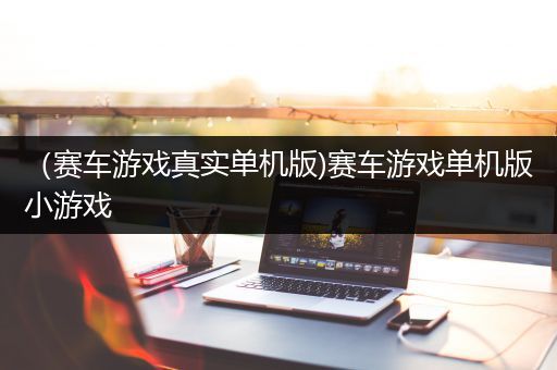 （赛车游戏真实单机版)赛车游戏单机版小游戏