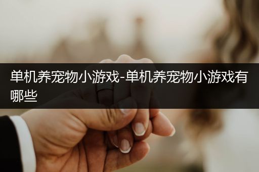 单机养宠物小游戏-单机养宠物小游戏有哪些