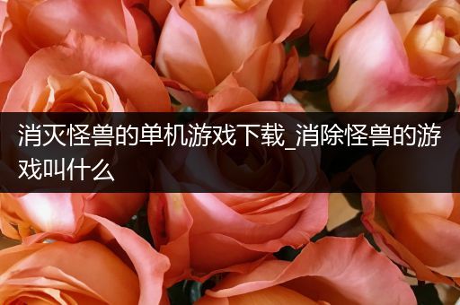 消灭怪兽的单机游戏下载_消除怪兽的游戏叫什么