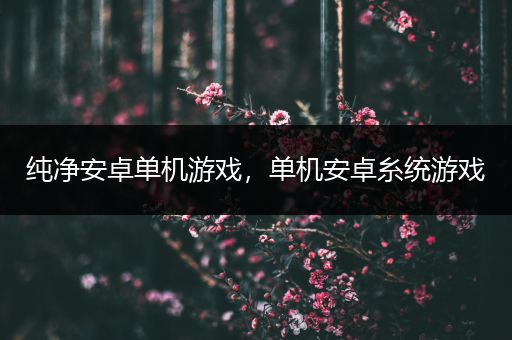 纯净安卓单机游戏，单机安卓糸统游戏
