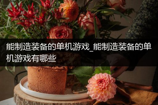 能制造装备的单机游戏_能制造装备的单机游戏有哪些