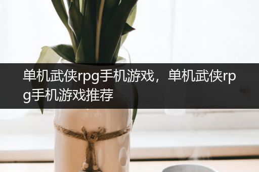 单机武侠rpg手机游戏，单机武侠rpg手机游戏推荐