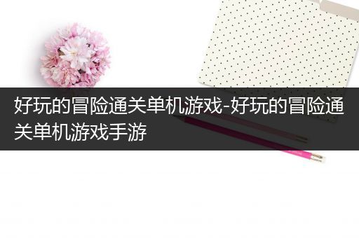 好玩的冒险通关单机游戏-好玩的冒险通关单机游戏手游