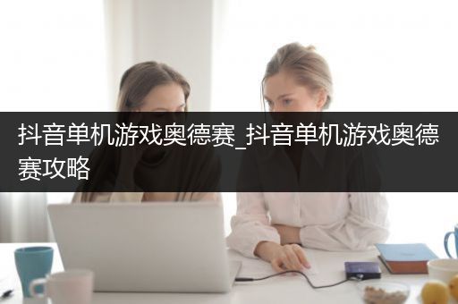 抖音单机游戏奥德赛_抖音单机游戏奥德赛攻略