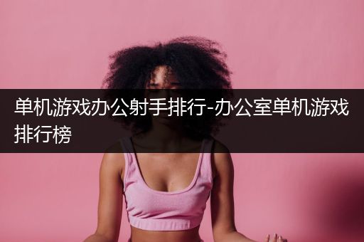 单机游戏办公射手排行-办公室单机游戏排行榜