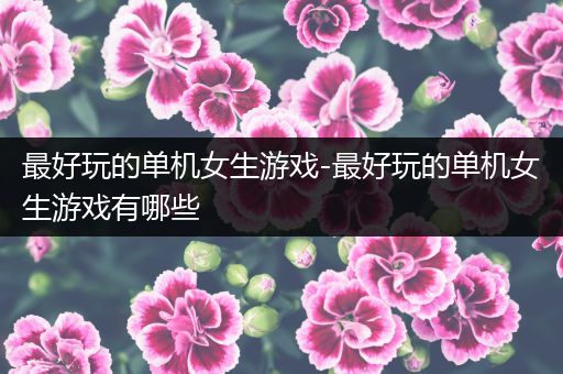 最好玩的单机女生游戏-最好玩的单机女生游戏有哪些