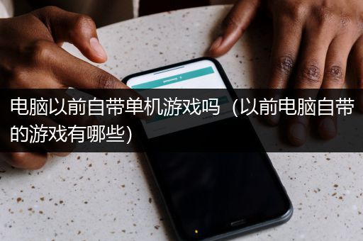 电脑以前自带单机游戏吗（以前电脑自带的游戏有哪些）