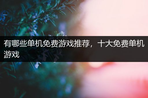 有哪些单机免费游戏推荐，十大免费单机游戏