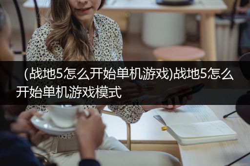 （战地5怎么开始单机游戏)战地5怎么开始单机游戏模式
