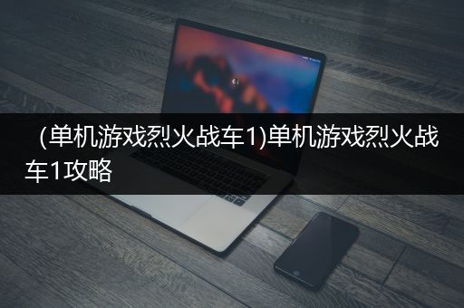 （单机游戏烈火战车1)单机游戏烈火战车1攻略
