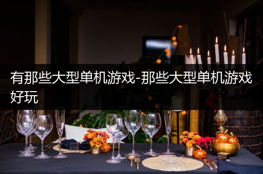 有那些大型单机游戏-那些大型单机游戏好玩