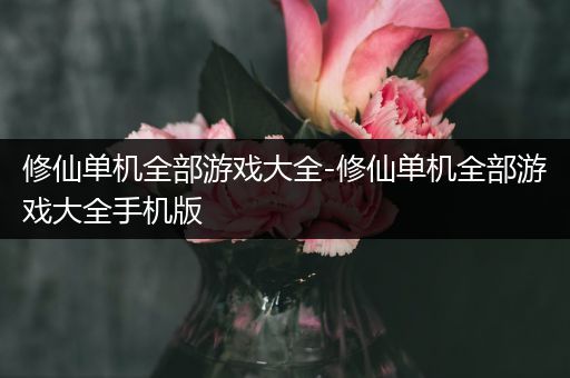 修仙单机全部游戏大全-修仙单机全部游戏大全手机版