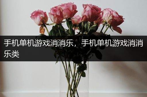 手机单机游戏消消乐，手机单机游戏消消乐类