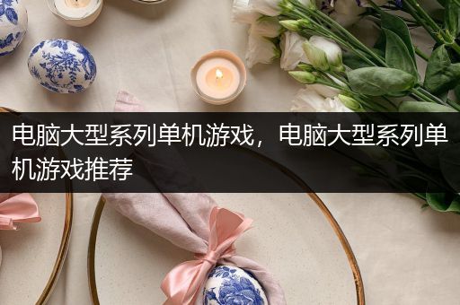 电脑大型系列单机游戏，电脑大型系列单机游戏推荐