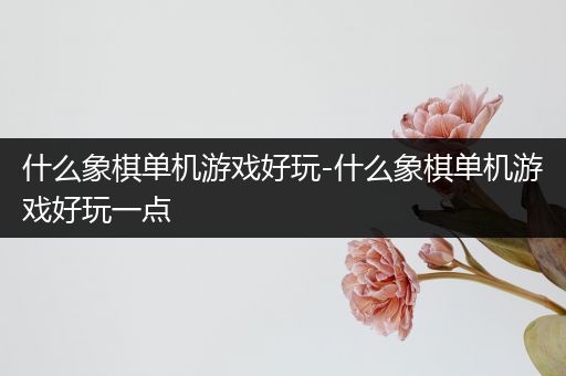什么象棋单机游戏好玩-什么象棋单机游戏好玩一点