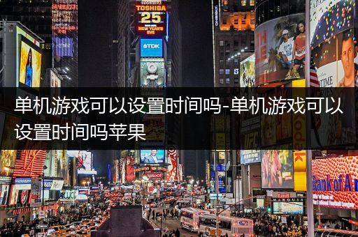 单机游戏可以设置时间吗-单机游戏可以设置时间吗苹果
