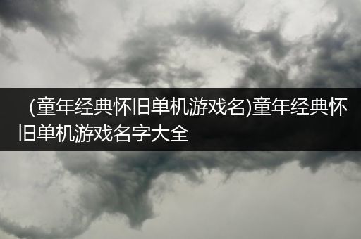（童年经典怀旧单机游戏名)童年经典怀旧单机游戏名字大全